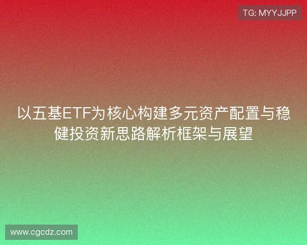 以五基ETF为核心构建多元资产配置与稳健投资新思路解析框架与展望 以五基ETF为核心构建多元资产配置与稳健投资新思路解析框架与展望