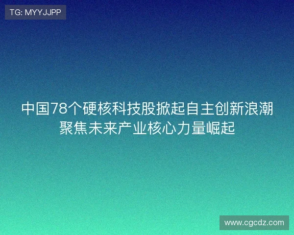 中国78个硬核科技股掀起自主创新浪潮聚焦未来产业核心力量崛起